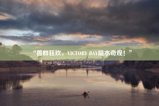 “兽群狂欢，VICTORY DAY喷水奇观！”