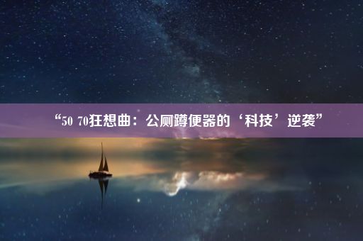 “50 70狂想曲：公厕蹲便器的‘科技’逆袭”