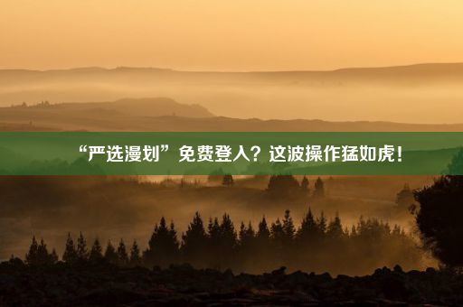 “严选漫划”免费登入？这波操作猛如虎！