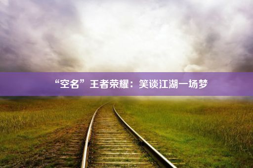 “空名”王者荣耀：笑谈江湖一场梦