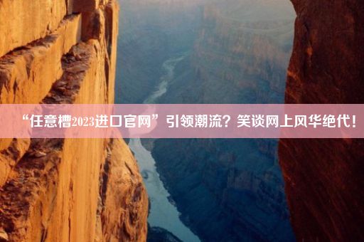 “任意槽2023进口官网”引领潮流？笑谈网上风华绝代！