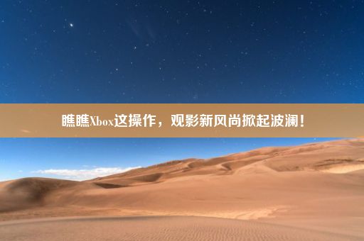 瞧瞧Xbox这操作，观影新风尚掀起波澜！