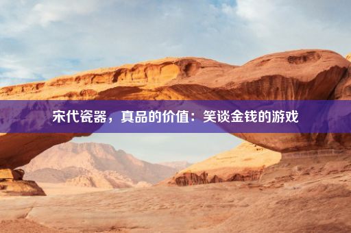 宋代瓷器，真品的价值：笑谈金钱的游戏