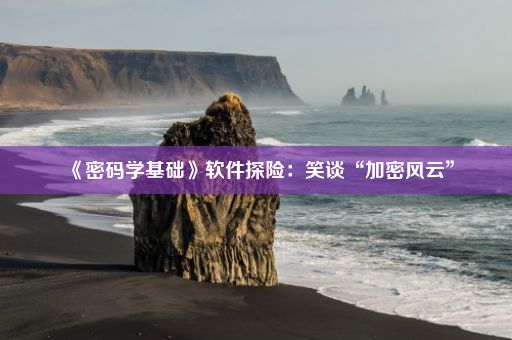 《密码学基础》软件探险：笑谈“加密风云”
