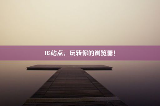 H5站点，玩转你的浏览器！