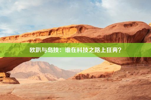 欧趴与岛技：谁在科技之路上狂奔？