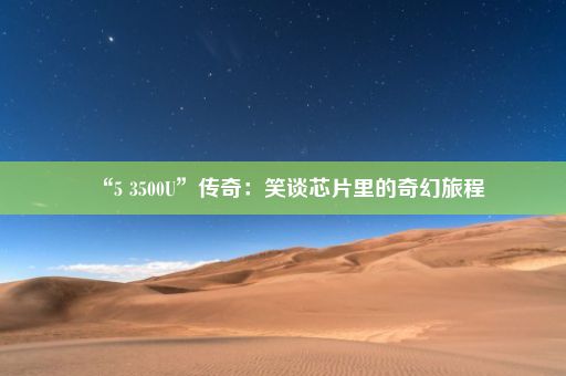 “5 3500U”传奇：笑谈芯片里的奇幻旅程