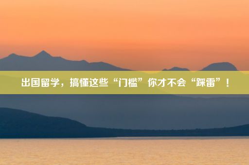 出国留学，搞懂这些“门槛”你才不会“踩雷”！