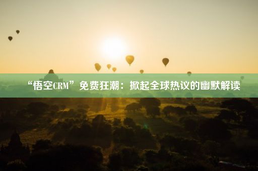 “悟空CRM”免费狂潮：掀起全球热议的幽默解读
