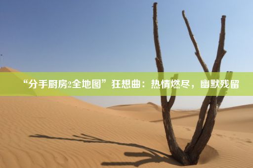 “分手厨房2全地图”狂想曲：热情燃尽，幽默残留