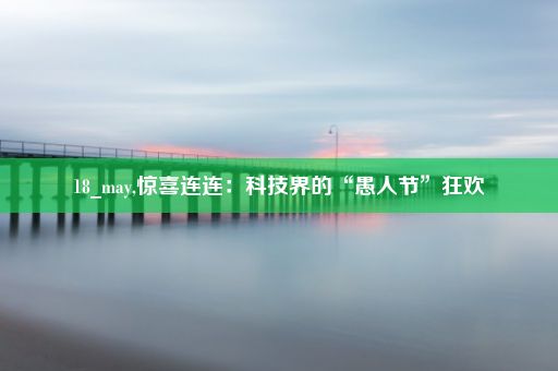 18_may,惊喜连连：科技界的“愚人节”狂欢