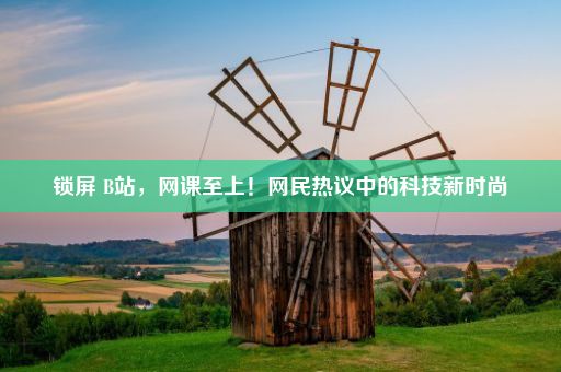 锁屏 B站，网课至上！网民热议中的科技新时尚