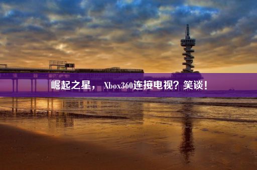 崛起之星， Xbox360连接电视？笑谈！