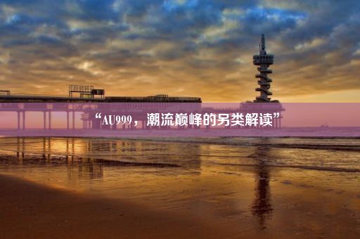 “AU999，潮流巅峰的另类解读”