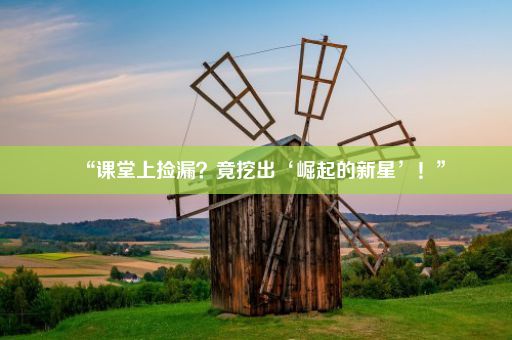 “课堂上捡漏？竟挖出‘崛起的新星’！”