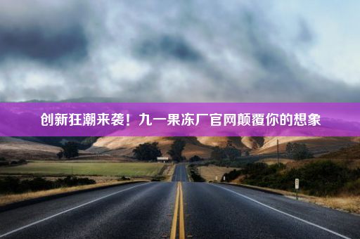 创新狂潮来袭！九一果冻厂官网颠覆你的想象