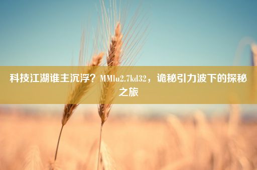 科技江湖谁主沉浮？MMlu2.7kd32，诡秘引力波下的探秘之旅