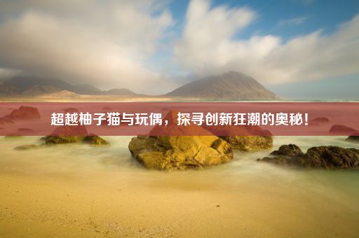 超越柚子猫与玩偶，探寻创新狂潮的奥秘！
