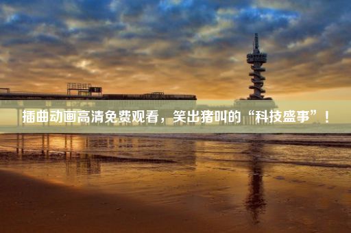 插曲动画高清免费观看，笑出猪叫的“科技盛事”！