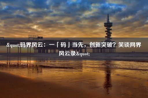 "码界风云：一「码」当先，创新突破？笑谈网界风云录"