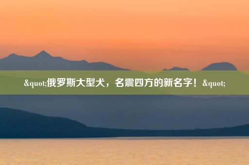 "俄罗斯大型犬，名震四方的新名字！"