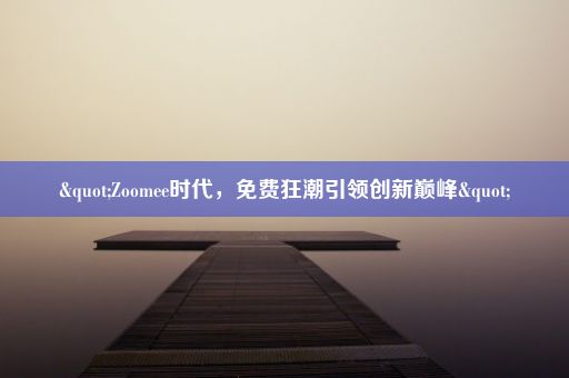 "Zoomee时代，免费狂潮引领创新巅峰"
