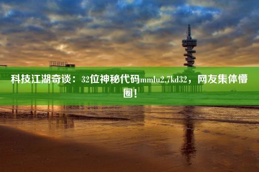 科技江湖奇谈：32位神秘代码mmlu2.7kd32，网友集体懵圈！