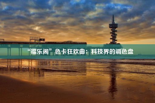 “福乐阁”色卡狂欢曲：科技界的调色盘