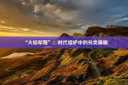 “火焰军婚”：时代熔炉中的另类璀璨