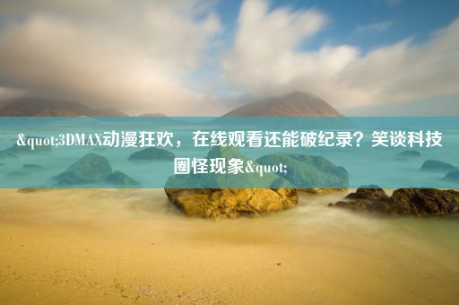 "3DMAX动漫狂欢，在线观看还能破纪录？笑谈科技圈怪现象"