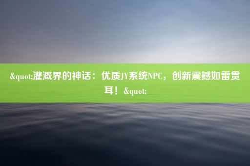 "灌溉界的神话：优质JY系统NPC，创新震撼如雷贯耳！"