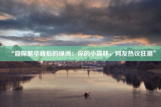 “窥探繁华背后的绿洲：你的小森林，网友热议狂潮”