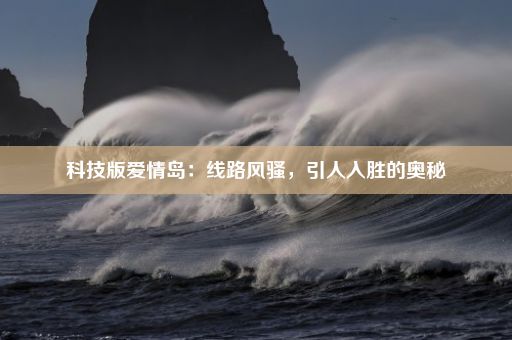 科技版爱情岛：线路风骚，引人入胜的奥秘