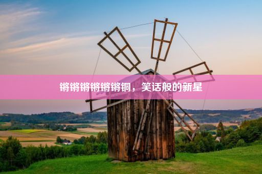 锵锵锵锵锵锵铜，笑话般的新星