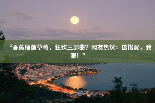 “香蕉榴莲草莓，狂欢三部曲？网友热议：这搭配，我服！”