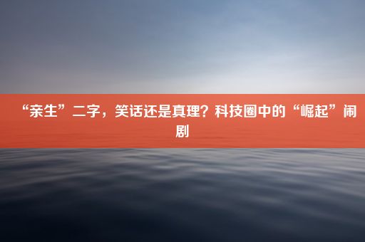 “亲生”二字，笑话还是真理？科技圈中的“崛起”闹剧