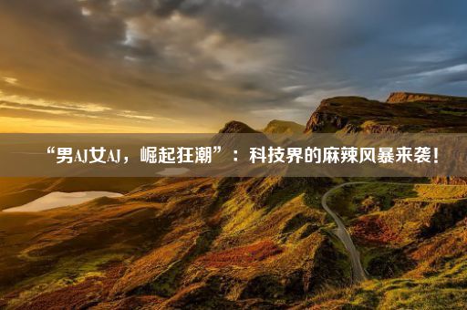 “男AJ女AJ，崛起狂潮”：科技界的麻辣风暴来袭！
