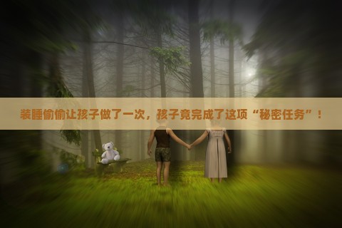 装睡偷偷让孩子做了一次，孩子竟完成了这项“秘密任务”！