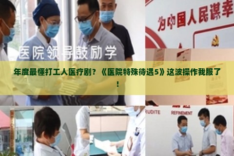 年度最懂打工人医疗剧？《医院特殊待遇5》这波操作我服了！