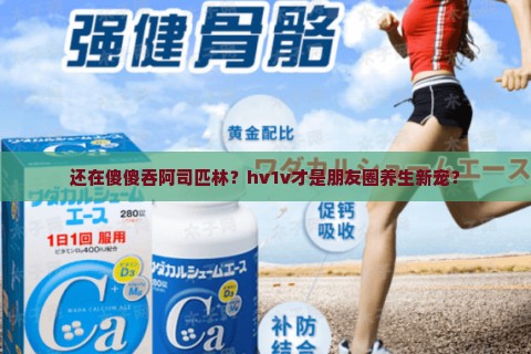 还在傻傻吞咽阿司匹林？hv1v才是朋友圈养生新宠？