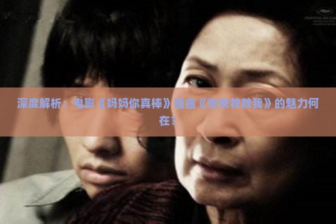 深度解析：电影《妈妈你真棒》插曲《快来救救我》的魅力何在？