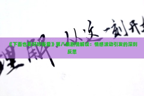 《下面也要好好疼爱》第八集剧情解读：情感波动引发的深刻反思