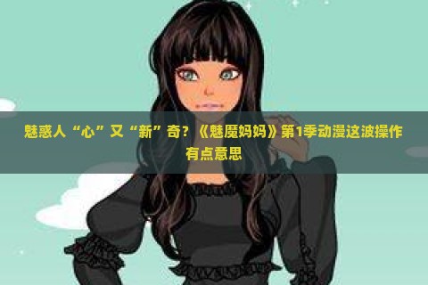 魅惑人“心”又“新”奇？《魅魔妈妈》第1季动漫这波操作有点意思