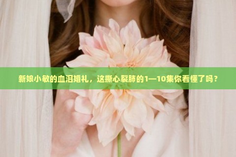 新娘小敏的血泪婚礼，这撕心裂肺的1—10集你看懂了吗？