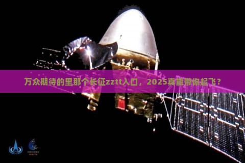 万众期待的里那个长征zztt入口，2025真能带你起飞？