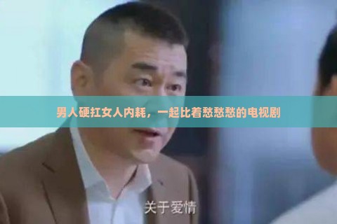 男人硬扛女人内耗，一起比着愁愁愁的电视剧