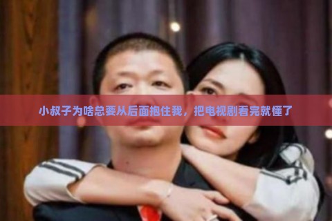 小叔子为啥总要从后面抱住我，把电视剧看完就懂了