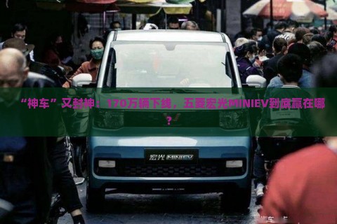 “神车”又封神：170万辆下线，五菱宏光MINIEV到底赢在哪？