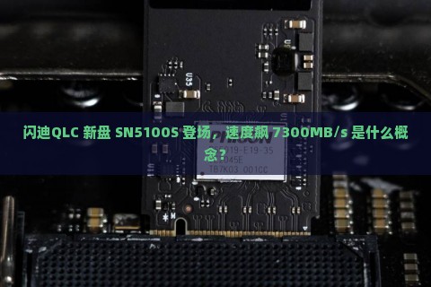 闪迪QLC 新盘 SN5100S 登场，速度飙 7300MB/s 是什么概念？