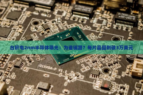 台积电2nm半导体曝光：为谁铺路？每片晶圆刺破3万美元
